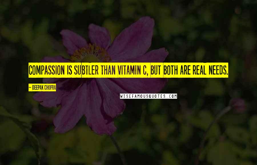 Deepak Chopra Quotes: Compassion is subtler than Vitamin C, but both are real needs.