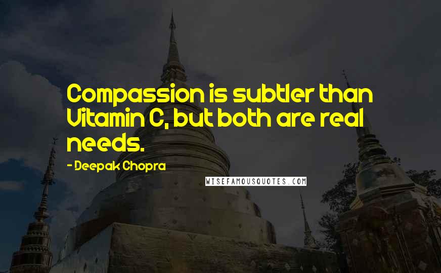 Deepak Chopra Quotes: Compassion is subtler than Vitamin C, but both are real needs.