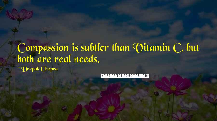 Deepak Chopra Quotes: Compassion is subtler than Vitamin C, but both are real needs.