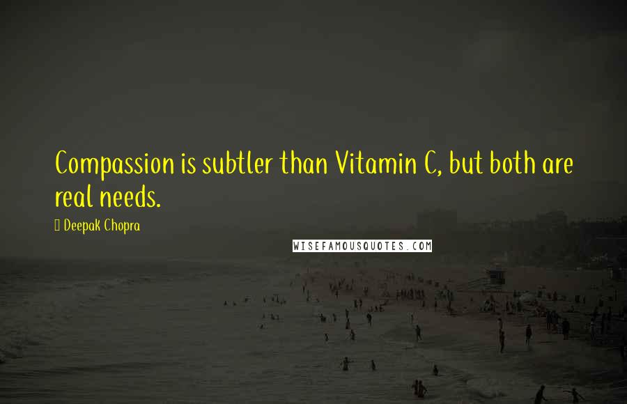 Deepak Chopra Quotes: Compassion is subtler than Vitamin C, but both are real needs.