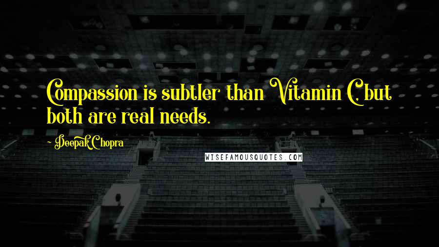 Deepak Chopra Quotes: Compassion is subtler than Vitamin C, but both are real needs.