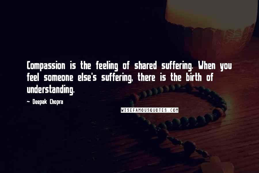 Deepak Chopra Quotes: Compassion is the feeling of shared suffering. When you feel someone else's suffering, there is the birth of understanding.