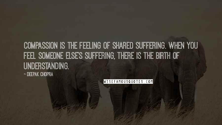 Deepak Chopra Quotes: Compassion is the feeling of shared suffering. When you feel someone else's suffering, there is the birth of understanding.
