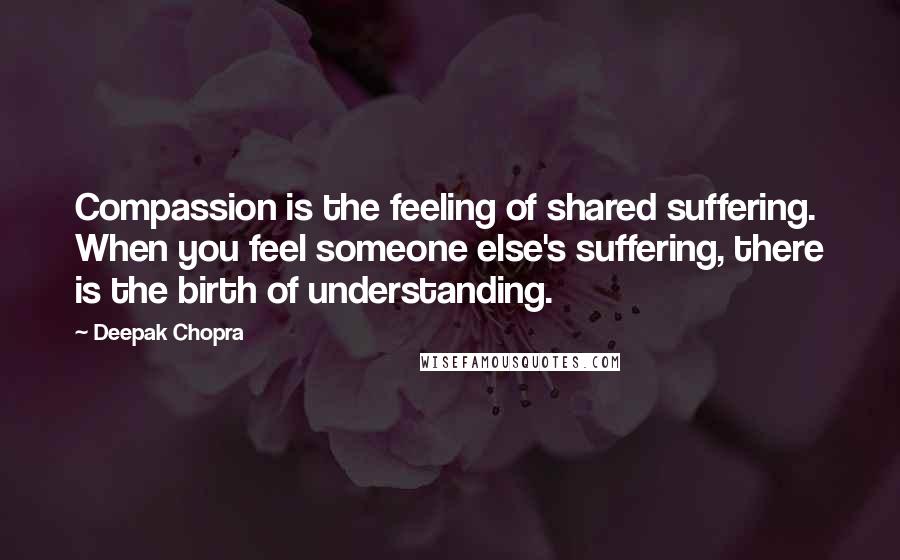 Deepak Chopra Quotes: Compassion is the feeling of shared suffering. When you feel someone else's suffering, there is the birth of understanding.