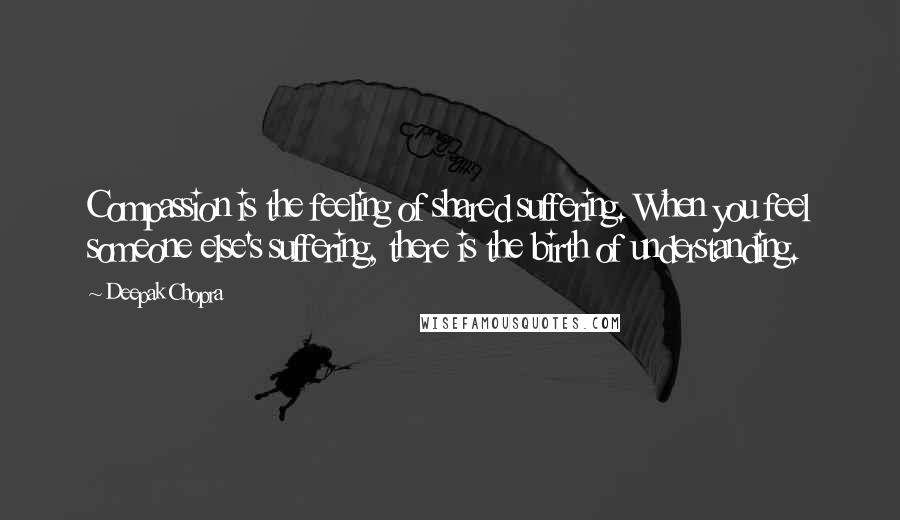 Deepak Chopra Quotes: Compassion is the feeling of shared suffering. When you feel someone else's suffering, there is the birth of understanding.