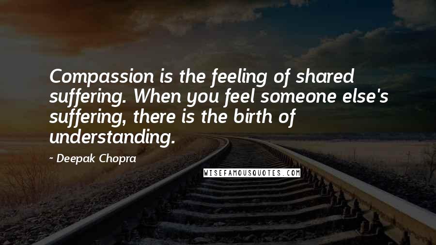 Deepak Chopra Quotes: Compassion is the feeling of shared suffering. When you feel someone else's suffering, there is the birth of understanding.