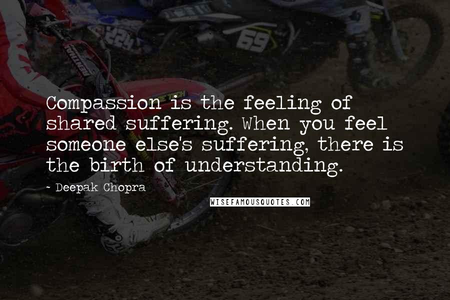 Deepak Chopra Quotes: Compassion is the feeling of shared suffering. When you feel someone else's suffering, there is the birth of understanding.