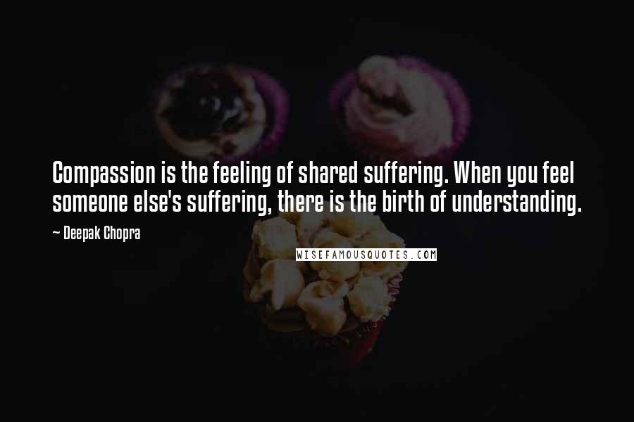 Deepak Chopra Quotes: Compassion is the feeling of shared suffering. When you feel someone else's suffering, there is the birth of understanding.