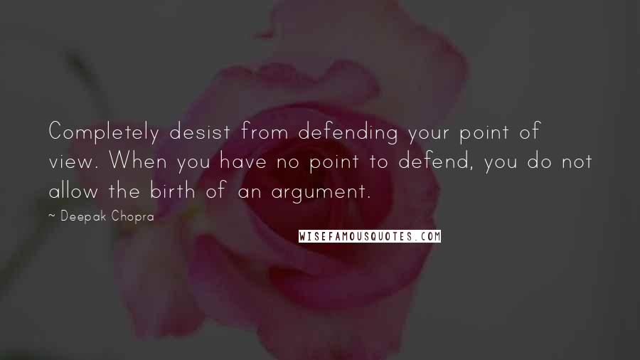 Deepak Chopra Quotes: Completely desist from defending your point of view. When you have no point to defend, you do not allow the birth of an argument.