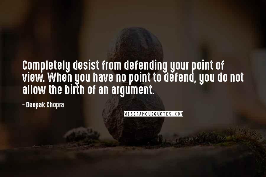 Deepak Chopra Quotes: Completely desist from defending your point of view. When you have no point to defend, you do not allow the birth of an argument.