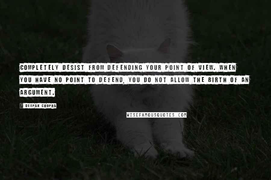 Deepak Chopra Quotes: Completely desist from defending your point of view. When you have no point to defend, you do not allow the birth of an argument.