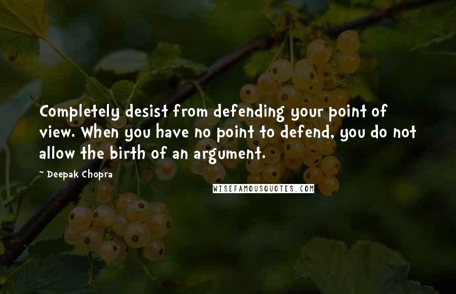 Deepak Chopra Quotes: Completely desist from defending your point of view. When you have no point to defend, you do not allow the birth of an argument.