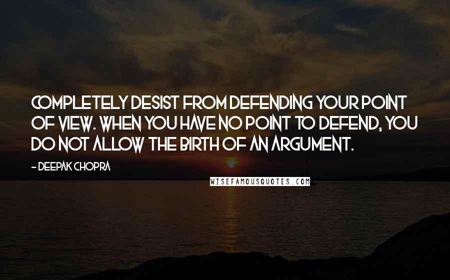 Deepak Chopra Quotes: Completely desist from defending your point of view. When you have no point to defend, you do not allow the birth of an argument.