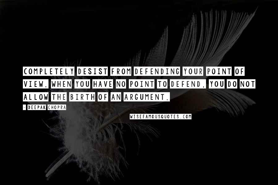 Deepak Chopra Quotes: Completely desist from defending your point of view. When you have no point to defend, you do not allow the birth of an argument.