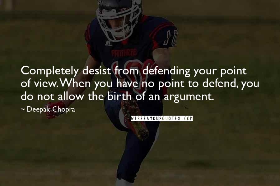 Deepak Chopra Quotes: Completely desist from defending your point of view. When you have no point to defend, you do not allow the birth of an argument.