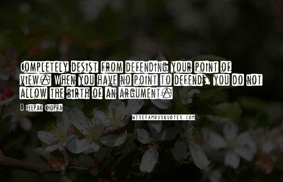 Deepak Chopra Quotes: Completely desist from defending your point of view. When you have no point to defend, you do not allow the birth of an argument.