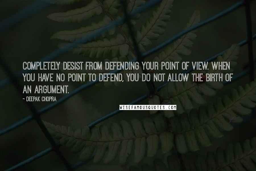 Deepak Chopra Quotes: Completely desist from defending your point of view. When you have no point to defend, you do not allow the birth of an argument.