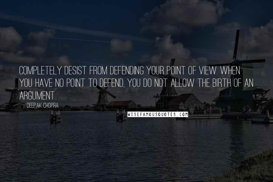 Deepak Chopra Quotes: Completely desist from defending your point of view. When you have no point to defend, you do not allow the birth of an argument.