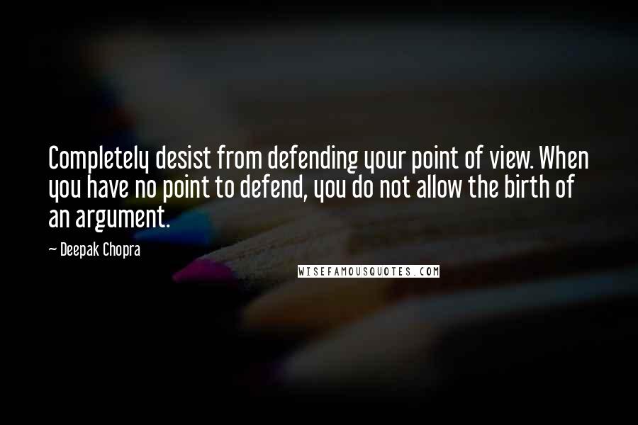 Deepak Chopra Quotes: Completely desist from defending your point of view. When you have no point to defend, you do not allow the birth of an argument.