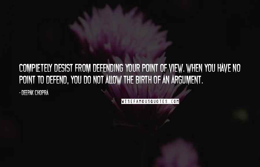 Deepak Chopra Quotes: Completely desist from defending your point of view. When you have no point to defend, you do not allow the birth of an argument.