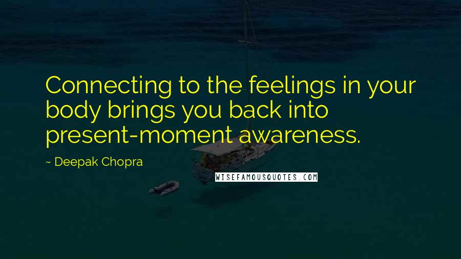 Deepak Chopra Quotes: Connecting to the feelings in your body brings you back into present-moment awareness.