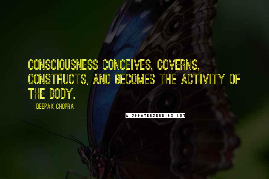 Deepak Chopra Quotes: Consciousness conceives, governs, constructs, and becomes the activity of the body.