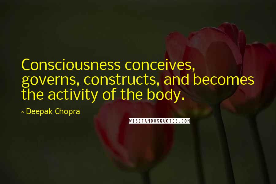 Deepak Chopra Quotes: Consciousness conceives, governs, constructs, and becomes the activity of the body.