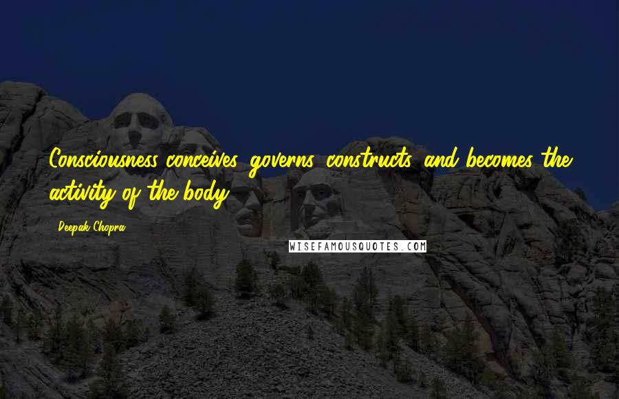 Deepak Chopra Quotes: Consciousness conceives, governs, constructs, and becomes the activity of the body.