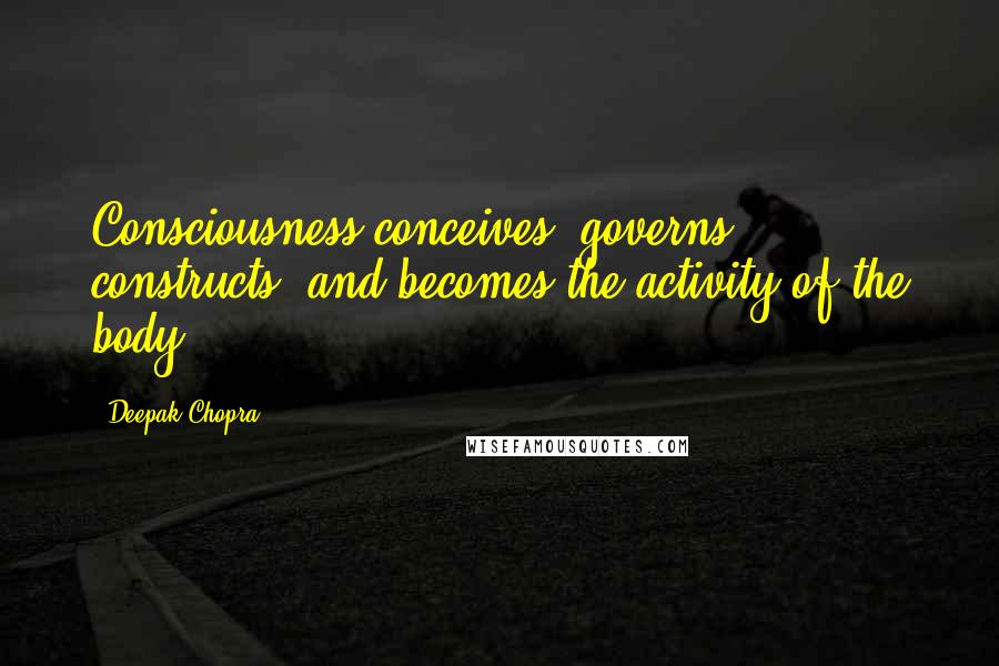 Deepak Chopra Quotes: Consciousness conceives, governs, constructs, and becomes the activity of the body.