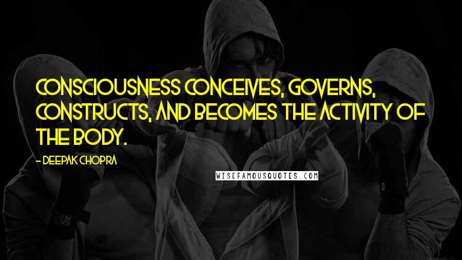 Deepak Chopra Quotes: Consciousness conceives, governs, constructs, and becomes the activity of the body.