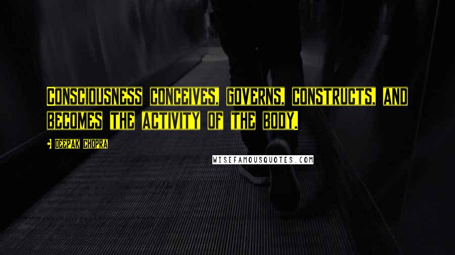 Deepak Chopra Quotes: Consciousness conceives, governs, constructs, and becomes the activity of the body.