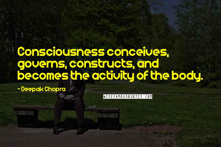 Deepak Chopra Quotes: Consciousness conceives, governs, constructs, and becomes the activity of the body.