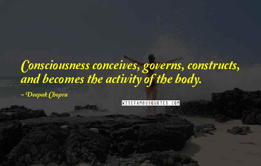 Deepak Chopra Quotes: Consciousness conceives, governs, constructs, and becomes the activity of the body.