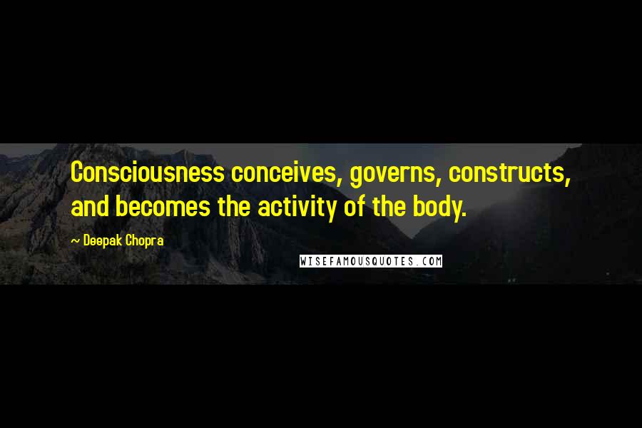 Deepak Chopra Quotes: Consciousness conceives, governs, constructs, and becomes the activity of the body.