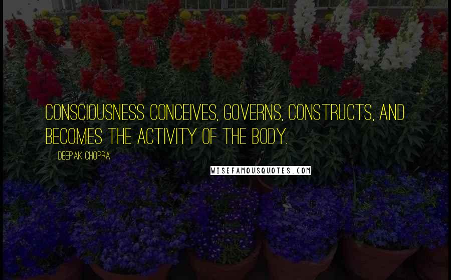 Deepak Chopra Quotes: Consciousness conceives, governs, constructs, and becomes the activity of the body.