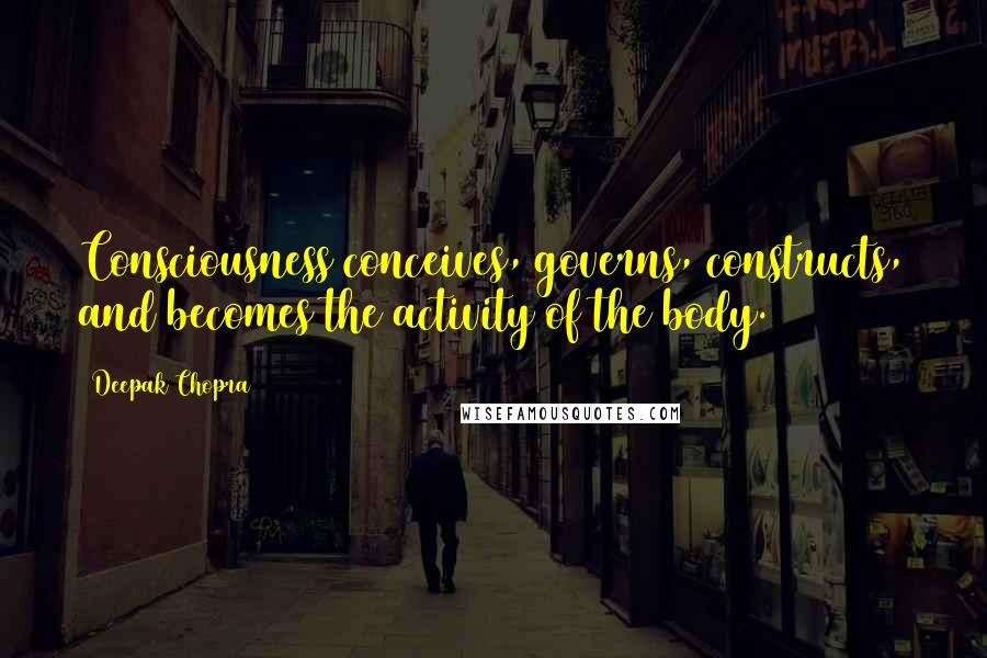 Deepak Chopra Quotes: Consciousness conceives, governs, constructs, and becomes the activity of the body.