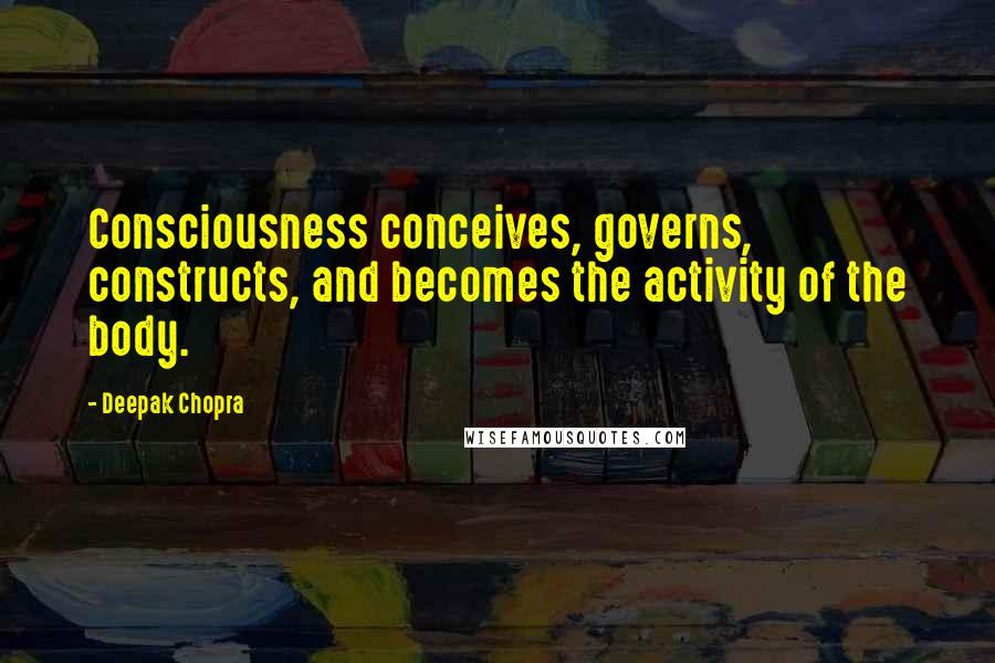 Deepak Chopra Quotes: Consciousness conceives, governs, constructs, and becomes the activity of the body.