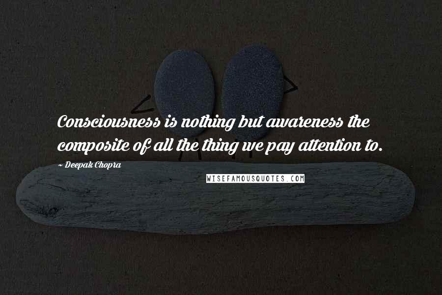 Deepak Chopra Quotes: Consciousness is nothing but awareness the composite of all the thing we pay attention to.