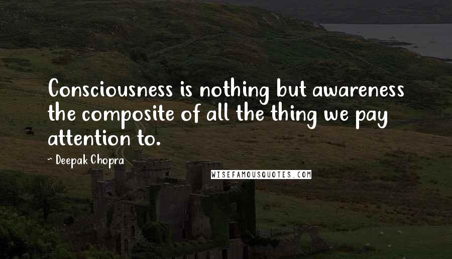 Deepak Chopra Quotes: Consciousness is nothing but awareness the composite of all the thing we pay attention to.