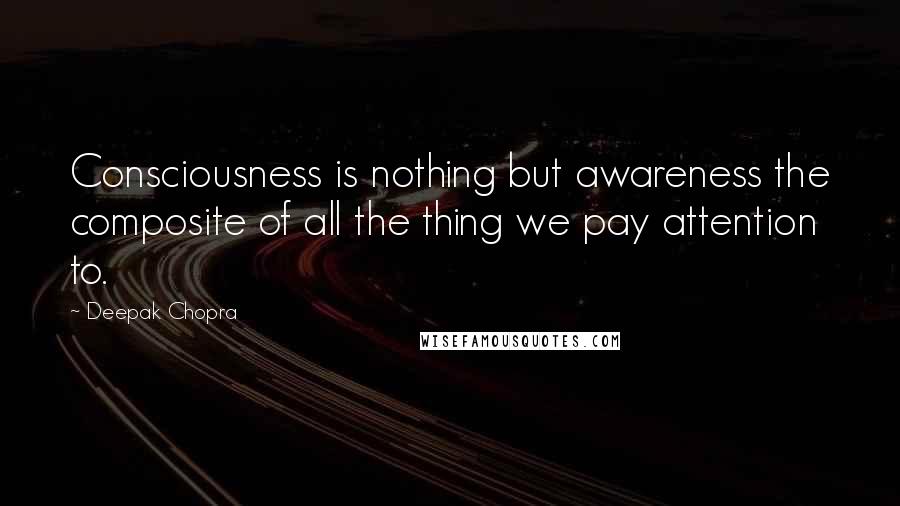 Deepak Chopra Quotes: Consciousness is nothing but awareness the composite of all the thing we pay attention to.