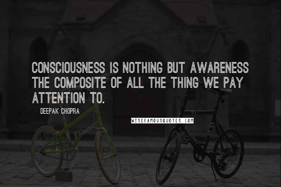 Deepak Chopra Quotes: Consciousness is nothing but awareness the composite of all the thing we pay attention to.