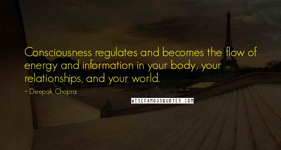 Deepak Chopra Quotes: Consciousness regulates and becomes the flow of energy and information in your body, your relationships, and your world.