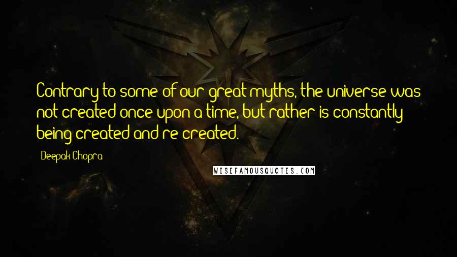 Deepak Chopra Quotes: Contrary to some of our great myths, the universe was not created once upon a time, but rather is constantly being created and re-created.
