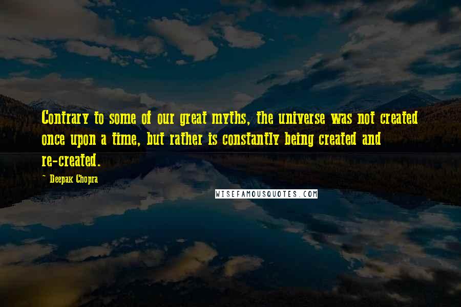 Deepak Chopra Quotes: Contrary to some of our great myths, the universe was not created once upon a time, but rather is constantly being created and re-created.