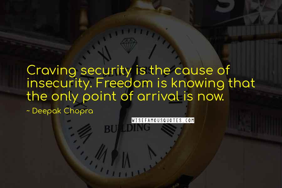 Deepak Chopra Quotes: Craving security is the cause of insecurity. Freedom is knowing that the only point of arrival is now.