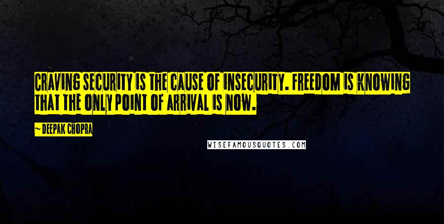 Deepak Chopra Quotes: Craving security is the cause of insecurity. Freedom is knowing that the only point of arrival is now.