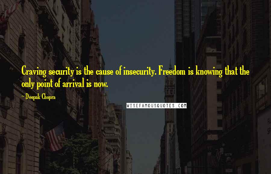 Deepak Chopra Quotes: Craving security is the cause of insecurity. Freedom is knowing that the only point of arrival is now.