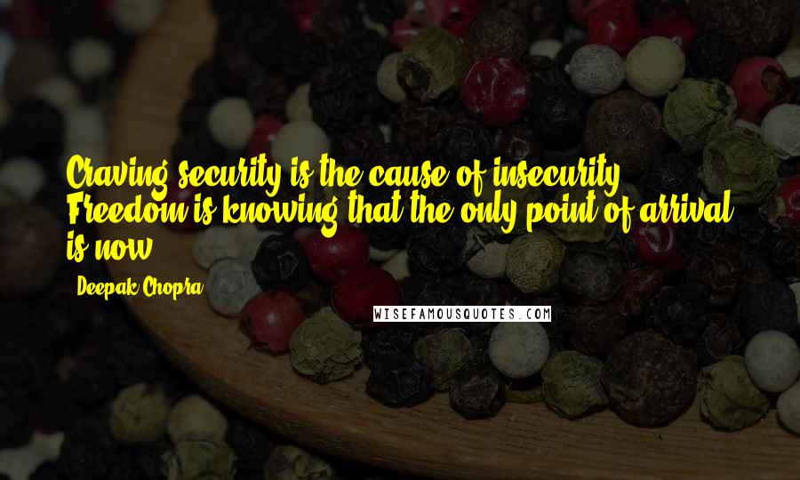 Deepak Chopra Quotes: Craving security is the cause of insecurity. Freedom is knowing that the only point of arrival is now.