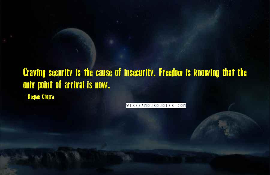 Deepak Chopra Quotes: Craving security is the cause of insecurity. Freedom is knowing that the only point of arrival is now.