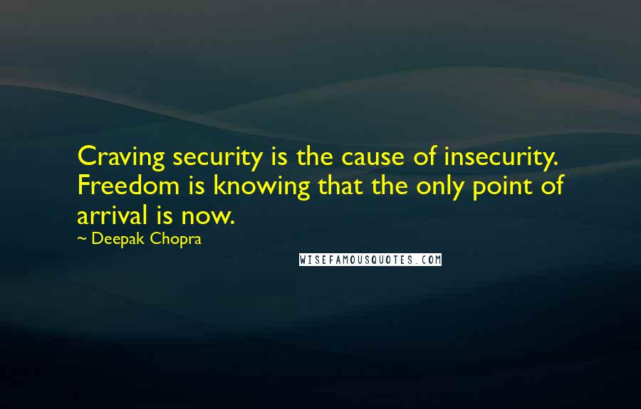 Deepak Chopra Quotes: Craving security is the cause of insecurity. Freedom is knowing that the only point of arrival is now.